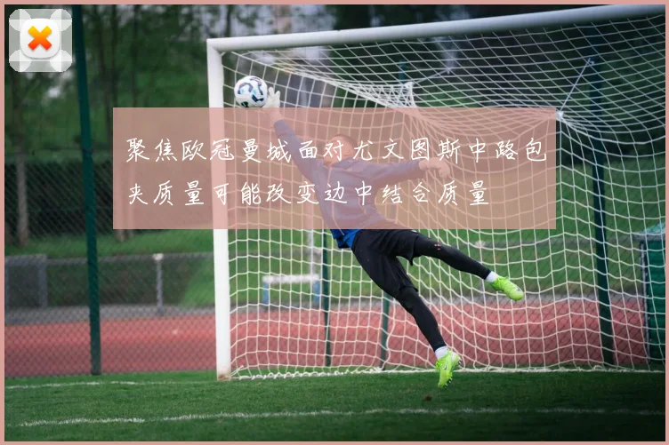 聚焦欧冠曼城面对尤文图斯中路包夹质量可能改变边中结合质量
