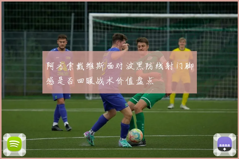 阿方索戴维斯面对波黑防线射门脚感是否回暖战术价值盘点