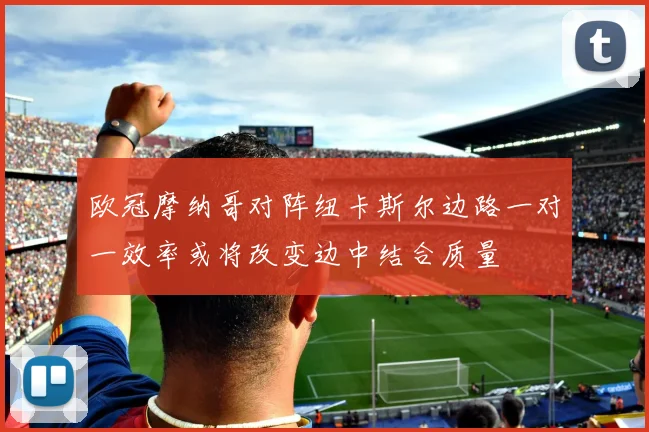 欧冠摩纳哥对阵纽卡斯尔边路一对一效率或将改变边中结合质量