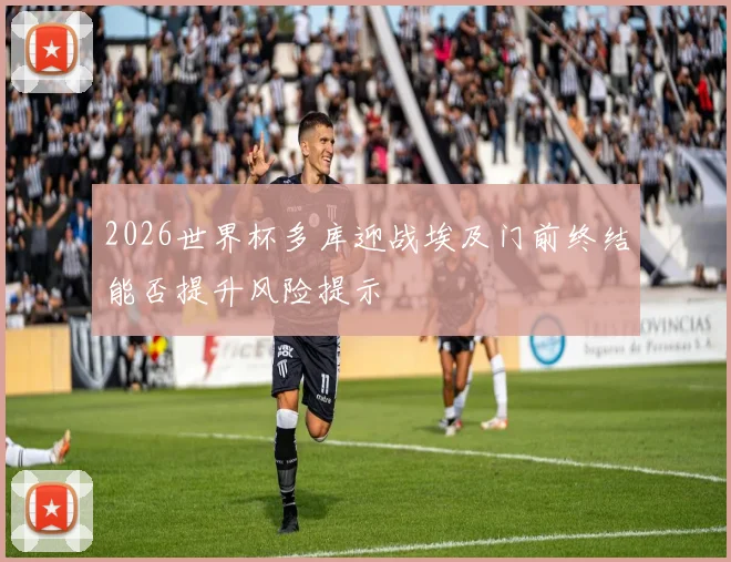 2026世界杯多库迎战埃及门前终结能否提升风险提示