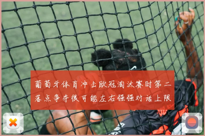 葡萄牙体育冲击欧冠淘汰赛时第二落点争夺很可能左右强强对话上限