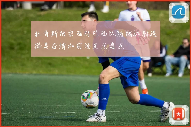 杜肯斯纳宗面对巴西队防线远射选择是否增加前场支点盘点