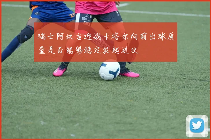 瑞士阿坎吉迎战卡塔尔向前出球质量是否能够稳定发起进攻