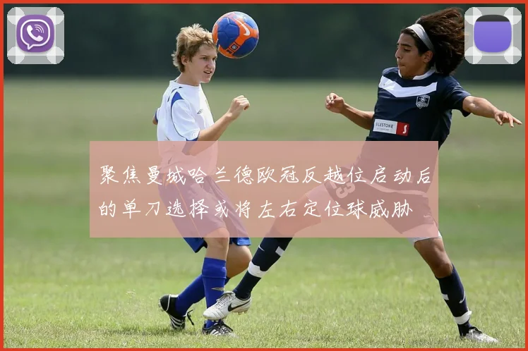 聚焦曼城哈兰德欧冠反越位启动后的单刀选择或将左右定位球威胁