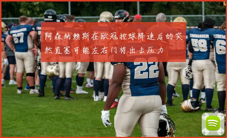 阿森纳赖斯在欧冠控球降速后的突然直塞可能左右门将出击压力