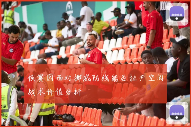 侯赛因面对挪威防线能否拉开空间战术价值分析