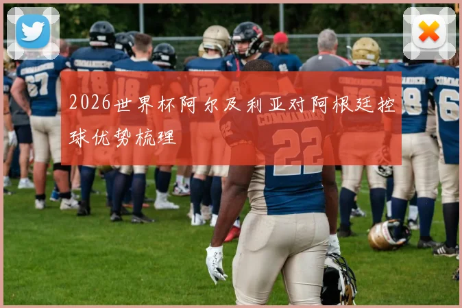 2026世界杯阿尔及利亚对阿根廷控球优势梳理