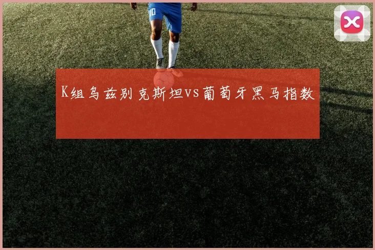 K组乌兹别克斯坦vs葡萄牙黑马指数