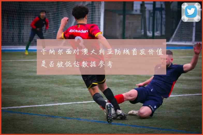于纳尔面对澳大利亚防线首发价值是否被低估数据参考