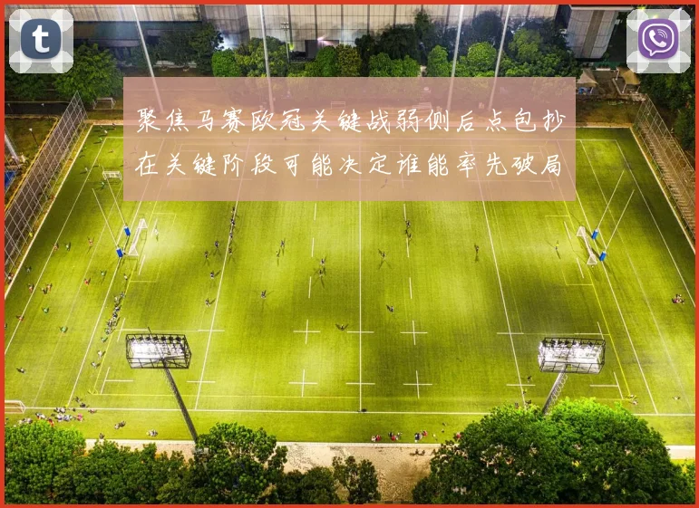 聚焦马赛欧冠关键战弱侧后点包抄在关键阶段可能决定谁能率先破局