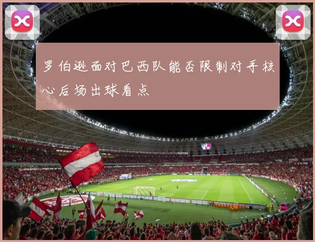 罗伯逊面对巴西队能否限制对手核心后场出球看点