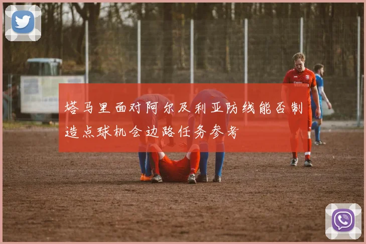 塔马里面对阿尔及利亚防线能否制造点球机会边路任务参考