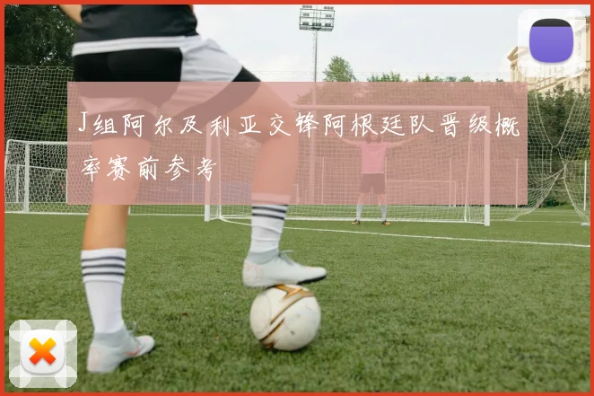 J组阿尔及利亚交锋阿根廷队晋级概率赛前参考