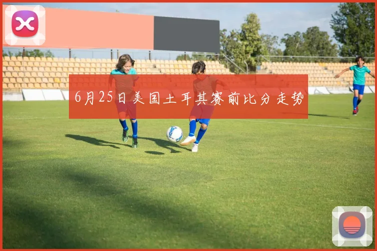 6月25日美国土耳其赛前比分走势