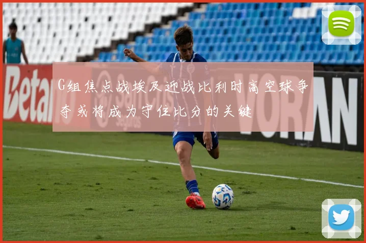 G组焦点战埃及迎战比利时高空球争夺或将成为守住比分的关键