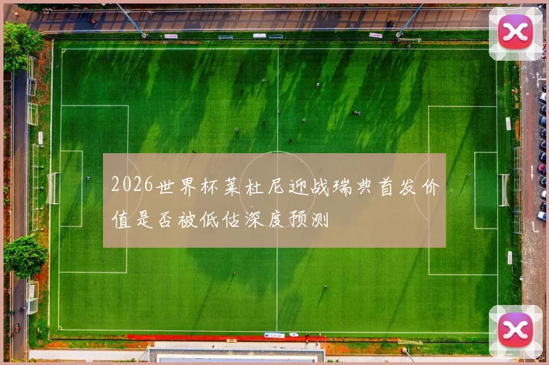 2026世界杯莱杜尼迎战瑞典首发价值是否被低估深度预测