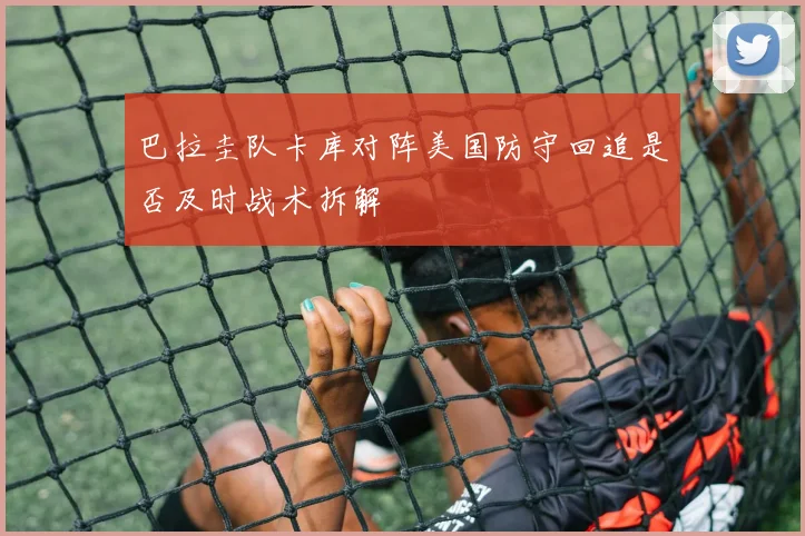 巴拉圭队卡库对阵美国防守回追是否及时战术拆解