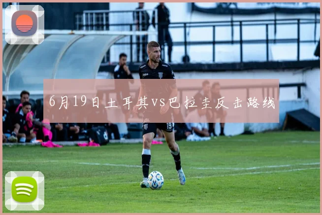 6月19日土耳其vs巴拉圭反击路线