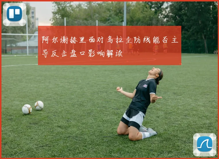 阿尔谢赫里面对乌拉圭防线能否主导反击盘口影响解读