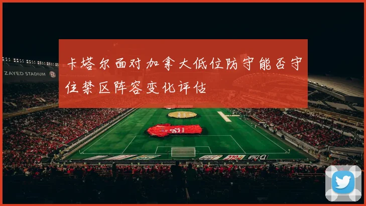 卡塔尔面对加拿大低位防守能否守住禁区阵容变化评估