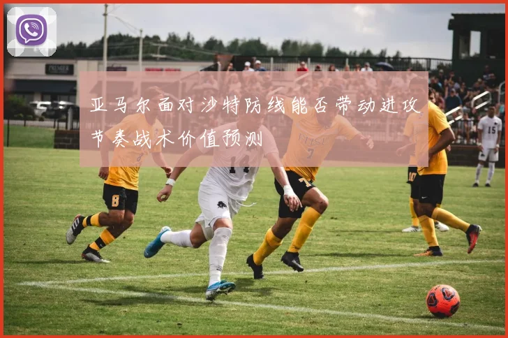 亚马尔面对沙特防线能否带动进攻节奏战术价值预测