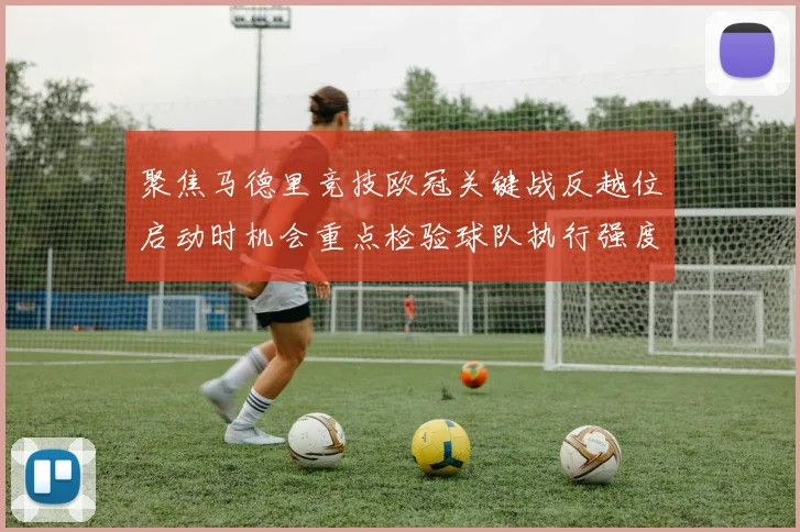 聚焦马德里竞技欧冠关键战反越位启动时机会重点检验球队执行强度