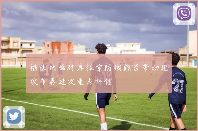 福法纳面对库拉索防线能否带动进攻节奏进攻重点评估