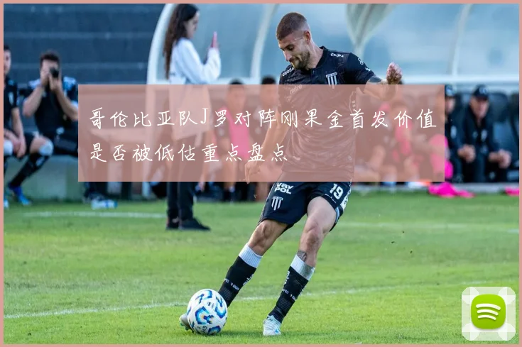 哥伦比亚队J罗对阵刚果金首发价值是否被低估重点盘点