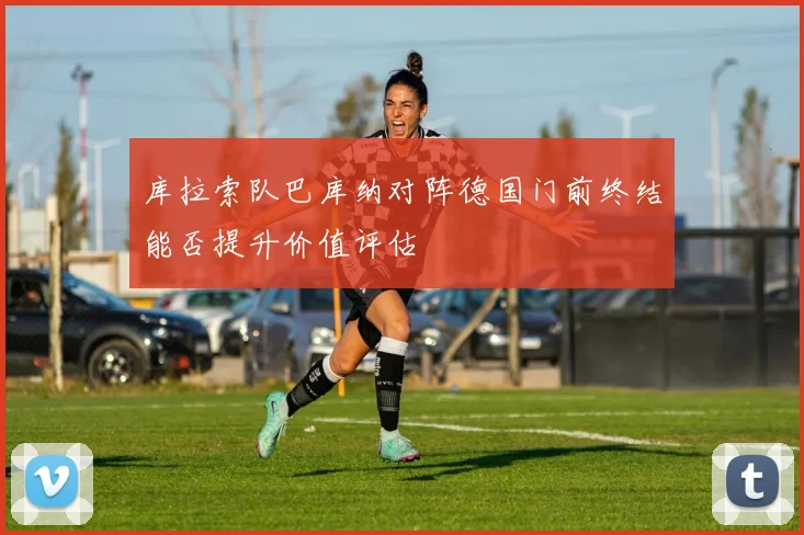 库拉索队巴库纳对阵德国门前终结能否提升价值评估