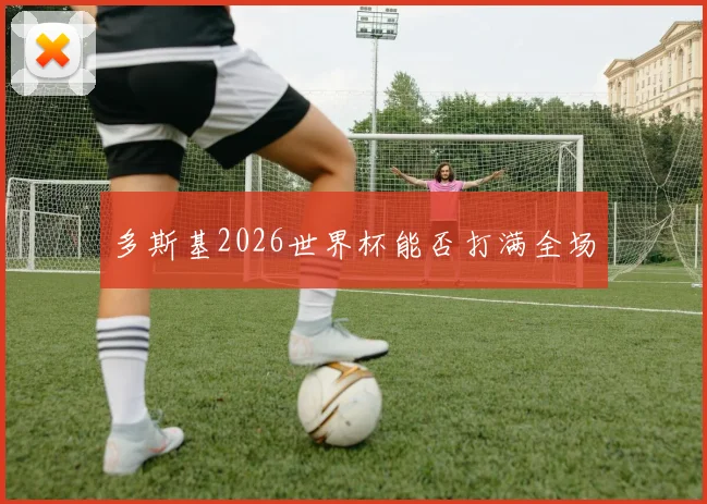 多斯基2026世界杯能否打满全场