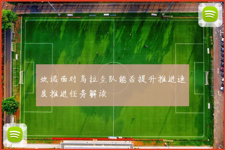 坎诺面对乌拉圭队能否提升推进速度推进任务解读