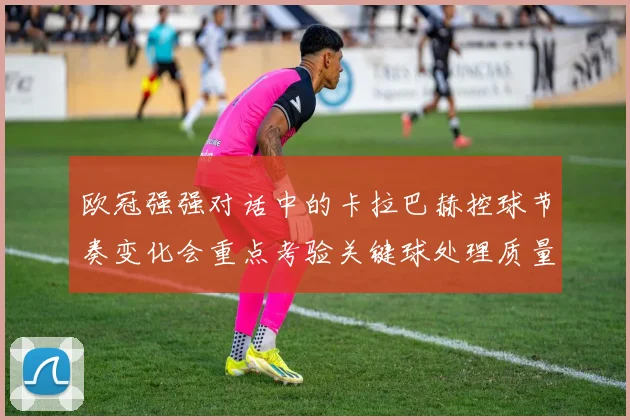 欧冠强强对话中的卡拉巴赫控球节奏变化会重点考验关键球处理质量