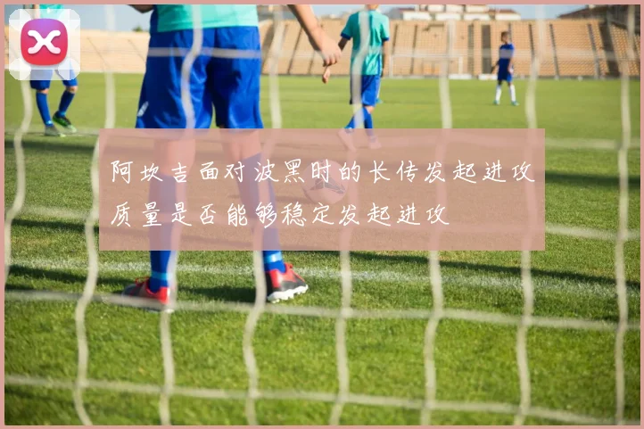 阿坎吉面对波黑时的长传发起进攻质量是否能够稳定发起进攻