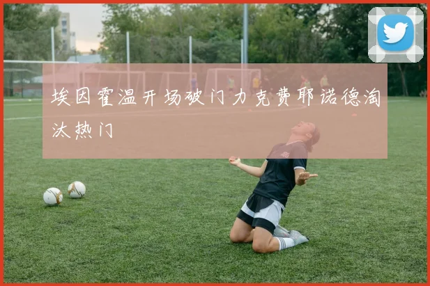 埃因霍温开场破门力克费耶诺德淘汰热门