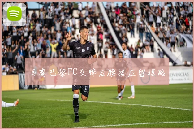 马赛巴黎FC交锋后腰接应留退路