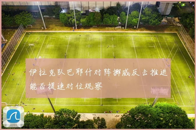 伊拉克队巴耶什对阵挪威反击推进能否提速对位观察