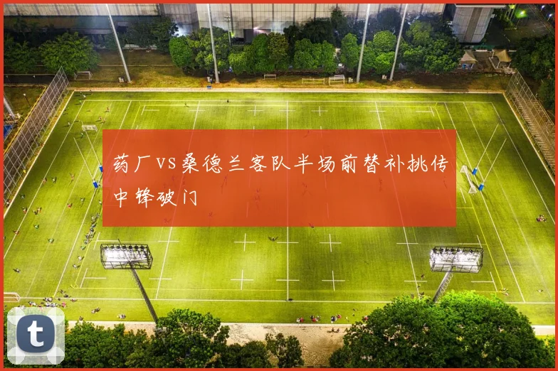药厂vs桑德兰客队半场前替补挑传中锋破门