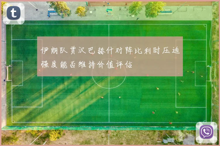 伊朗队贾汉巴赫什对阵比利时压迫强度能否维持价值评估