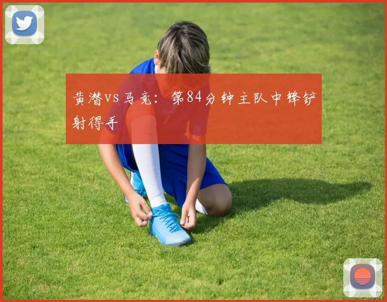 黄潜vs马竞:第84分钟主队中锋铲射得手