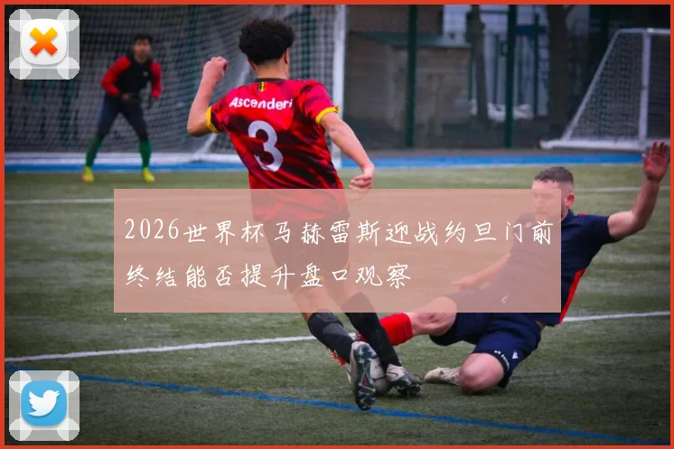 2026世界杯马赫雷斯迎战约旦门前终结能否提升盘口观察