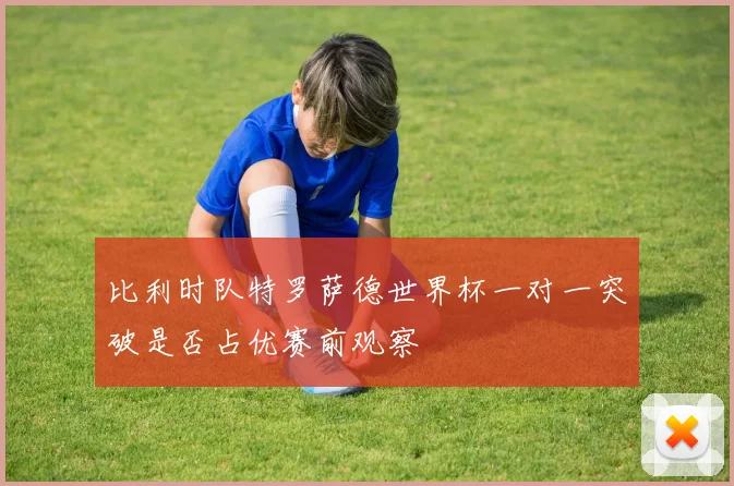 比利时队特罗萨德世界杯一对一突破是否占优赛前观察