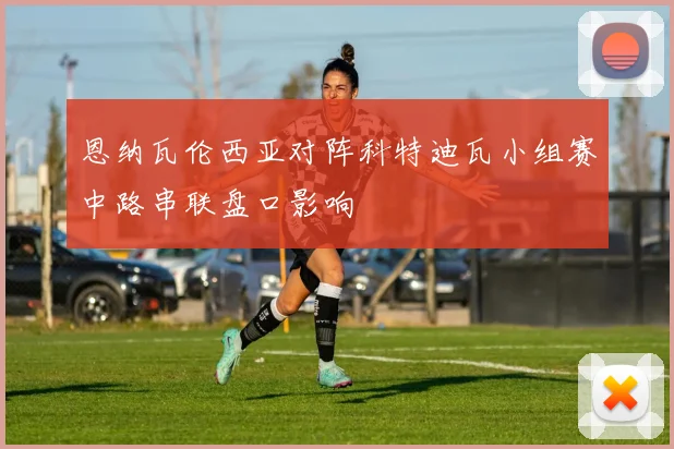 恩纳瓦伦西亚对阵科特迪瓦小组赛中路串联盘口影响