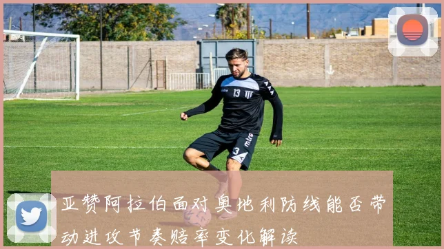 亚赞阿拉伯面对奥地利防线能否带动进攻节奏赔率变化解读