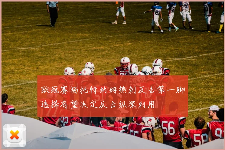 欧冠赛场托特纳姆热刺反击第一脚选择有望决定反击纵深利用