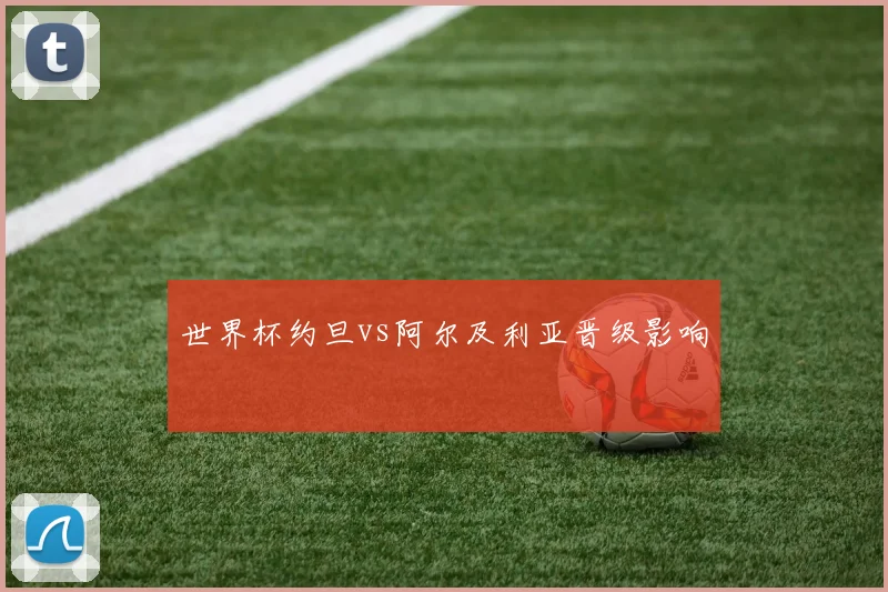 世界杯约旦vs阿尔及利亚晋级影响
