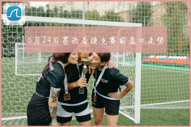 6月24日墨西哥捷克赛前盘口走势