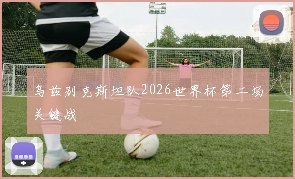 乌兹别克斯坦队2026世界杯第二场关键战