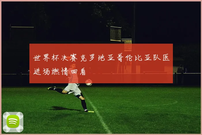 世界杯决赛克罗地亚哥伦比亚队医进场燃情回看