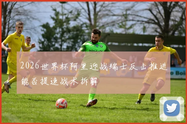 2026世界杯阿里迎战瑞士反击推进能否提速战术拆解