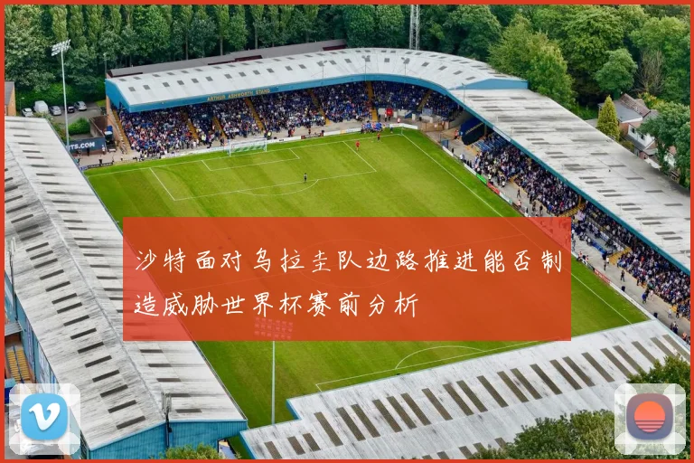 沙特面对乌拉圭队边路推进能否制造威胁世界杯赛前分析